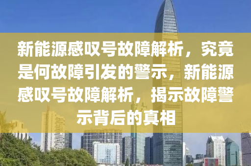 新能源感叹号故障解析，究竟是何故障引发的警示，新能源感叹号故障解析，揭示故障警示背后的真相