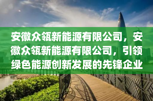 安徽众瓴新能源有限公司，安徽众瓴新能源有限公司，引领绿色能源创新发展的先锋企业