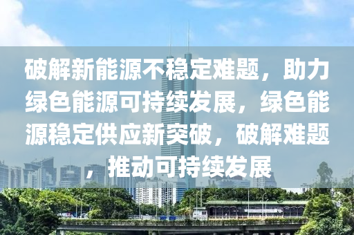 破解新能源不稳定难题，助力绿色能源可持续发展，绿色能源稳定供应新突破，破解难题，推动可持续发展