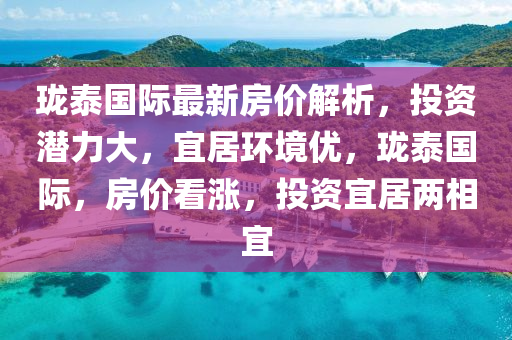 珑泰国际最新房价解析，投资潜力大，宜居环境优，珑泰国际，房价看涨，投资宜居两相宜