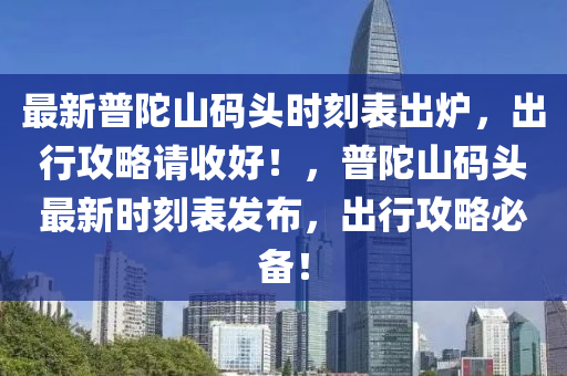 最新普陀山码头时刻表出炉，出行攻略请收好！，普陀山码头最新时刻表发布，出行攻略必备！