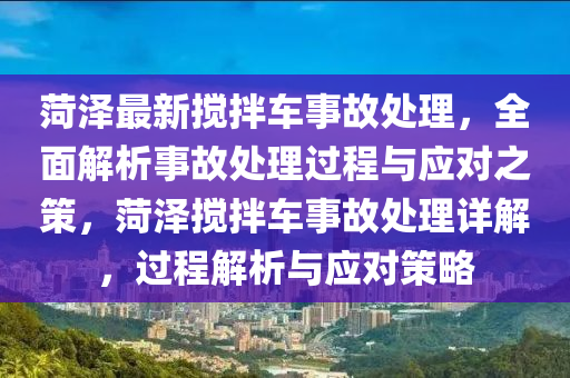 菏泽最新搅拌车事故处理，全面解析事故处理过程与应对之策，菏泽搅拌车事故处理详解，过程解析与应对策略