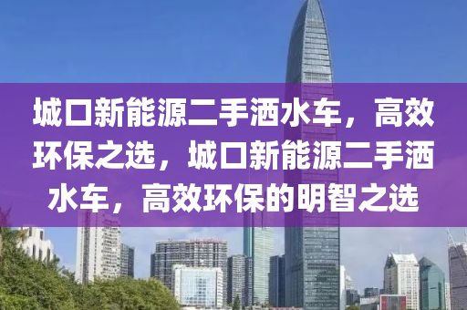 城口新能源二手洒水车，高效环保之选，城口新能源二手洒水车，高效环保的明智之选