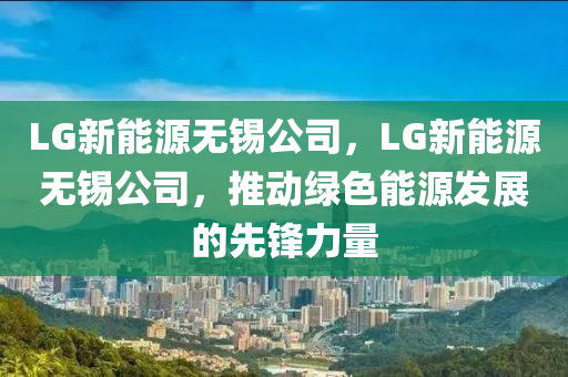 LG新能源无锡公司，LG新能源无锡公司，推动绿色能源发展的先锋力量