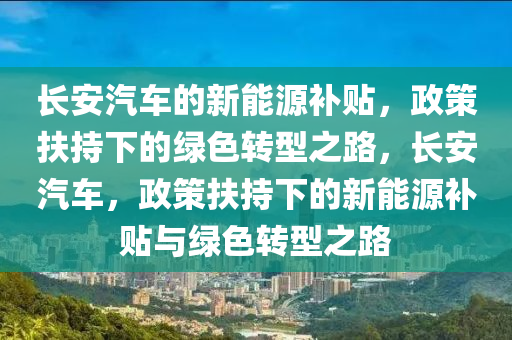 长安汽车的新能源补贴，政策扶持下的绿色转型之路，长安汽车，政策扶持下的新能源补贴与绿色转型之路