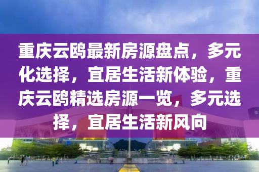 重庆云鸥最新房源盘点，多元化选择，宜居生活新体验，重庆云鸥精选房源一览，多元选择，宜居生活新风向