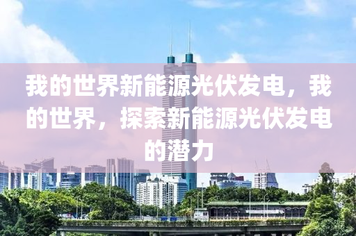 我的世界新能源光伏发电，我的世界，探索新能源光伏发电的潜力