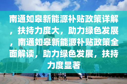 南通如皋新能源补贴政策详解，扶持力度大，助力绿色发展，南通如皋新能源补贴政策全面解读，助力绿色发展，扶持力度显著