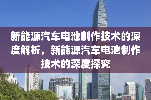 新能源汽车电池制作技术的深度解析，新能源汽车电池制作技术的深度探究