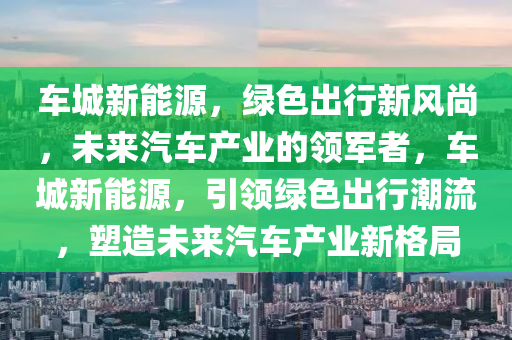 车城新能源，绿色出行新风尚，未来汽车产业的领军者，车城新能源，引领绿色出行潮流，塑造未来汽车产业新格局