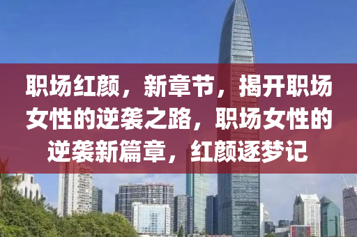 职场红颜，新章节，揭开职场女性的逆袭之路，职场女性的逆袭新篇章，红颜逐梦记