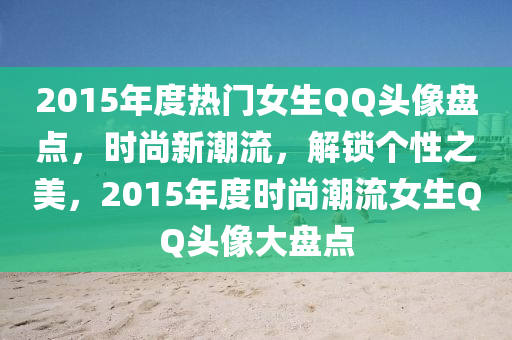 2015年度热门女生QQ头像盘点，时尚新潮流，解锁个性之美，2015年度时尚潮流女生QQ头像大盘点