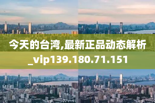 今天的台湾,最新正品动态解析_vip139.180.71.151