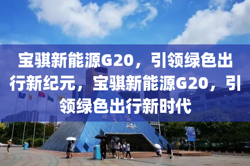 宝骐新能源G20，引领绿色出行新纪元，宝骐新能源G20，引领绿色出行新时代