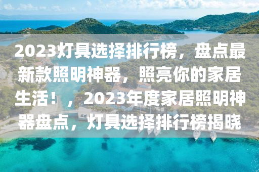 2023灯具选择排行榜，盘点最新款照明神器，照亮你的家居生活！，2023年度家居照明神器盘点，灯具选择排行榜揭晓