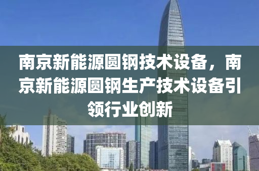 南京新能源圆钢技术设备，南京新能源圆钢生产技术设备引领行业创新