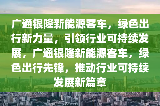 广通银隆新能源客车，绿色出行新力量，引领行业可持续发展，广通银隆新能源客车，绿色出行先锋，推动行业可持续发展新篇章