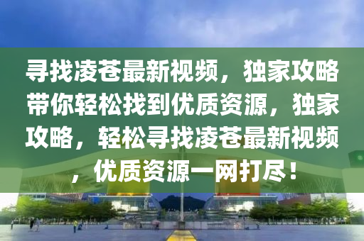 寻找凌苍最新视频，独家攻略带你轻松找到优质资源，独家攻略，轻松寻找凌苍最新视频，优质资源一网打尽！