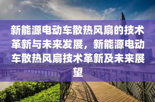 新能源电动车散热风扇的技术革新与未来发展，新能源电动车散热风扇技术革新及未来展望