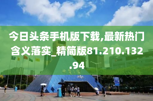 今日头条手机版下载,最新热门含义落实_精简版81.210.132.94