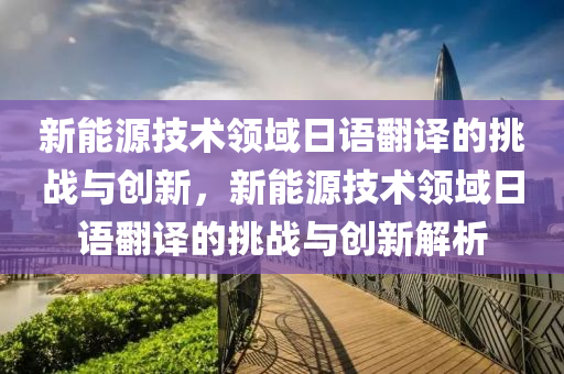 新能源技术领域日语翻译的挑战与创新，新能源技术领域日语翻译的挑战与创新解析