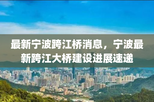 最新宁波跨江桥消息，宁波最新跨江大桥建设进展速递