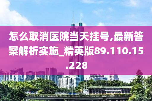 怎么取消医院当天挂号,最新答案解析实施_精英版89.110.15.228