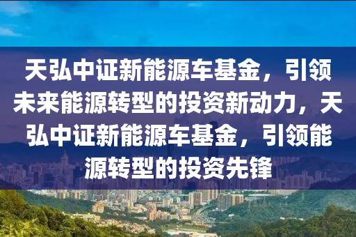 天弘中证新能源车基金，引领未来能源转型的投资新动力，天弘中证新能源车基金，引领能源转型的投资先锋