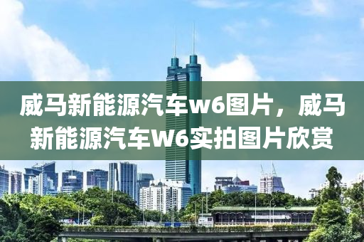 威马新能源汽车w6图片，威马新能源汽车W6实拍图片欣赏