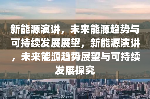 新能源演讲，未来能源趋势与可持续发展展望，新能源演讲，未来能源趋势展望与可持续发展探究