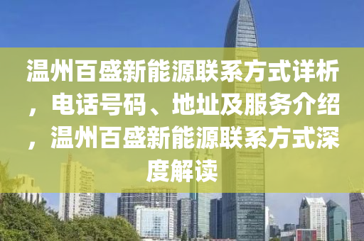 温州百盛新能源联系方式详析，电话号码、地址及服务介绍，温州百盛新能源联系方式深度解读