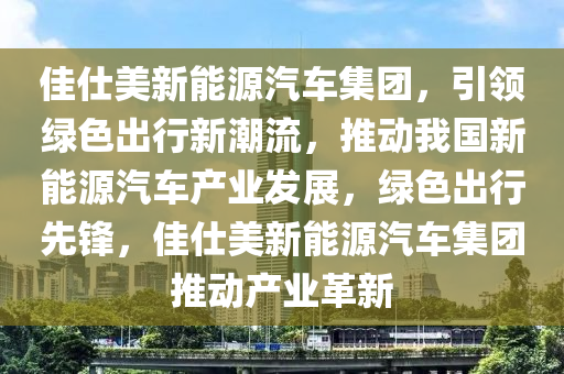 佳仕美新能源汽车集团，引领绿色出行新潮流，推动我国新能源汽车产业发展，绿色出行先锋，佳仕美新能源汽车集团推动产业革新