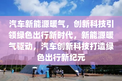 汽车新能源暖气，创新科技引领绿色出行新时代，新能源暖气驱动，汽车创新科技打造绿色出行新纪元