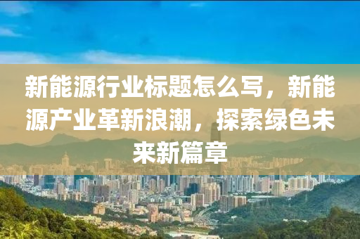 新能源行业标题怎么写，新能源产业革新浪潮，探索绿色未来新篇章