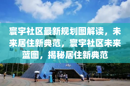 寰宇社区最新规划图解读，未来居住新典范，寰宇社区未来蓝图，揭秘居住新典范