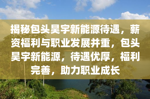 揭秘包头昊宇新能源待遇，薪资福利与职业发展并重，包头昊宇新能源，待遇优厚，福利完善，助力职业成长