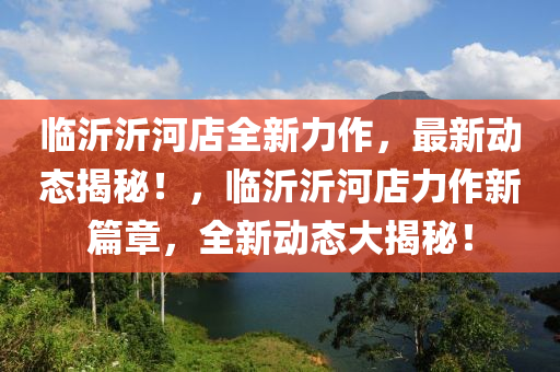 临沂沂河店全新力作，最新动态揭秘！，临沂沂河店力作新篇章，全新动态大揭秘！