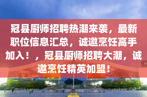 冠县厨师招聘热潮来袭，最新职位信息汇总，诚邀烹饪高手加入！，冠县厨师招聘大潮，诚邀烹饪精英加盟！