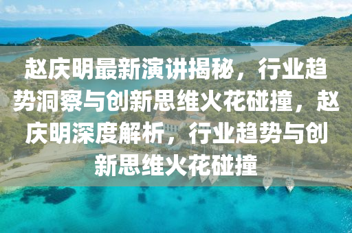 赵庆明最新演讲揭秘，行业趋势洞察与创新思维火花碰撞，赵庆明深度解析，行业趋势与创新思维火花碰撞