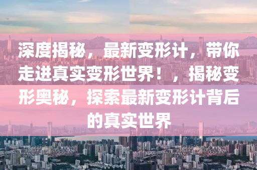 深度揭秘，最新变形计，带你走进真实变形世界！，揭秘变形奥秘，探索最新变形计背后的真实世界