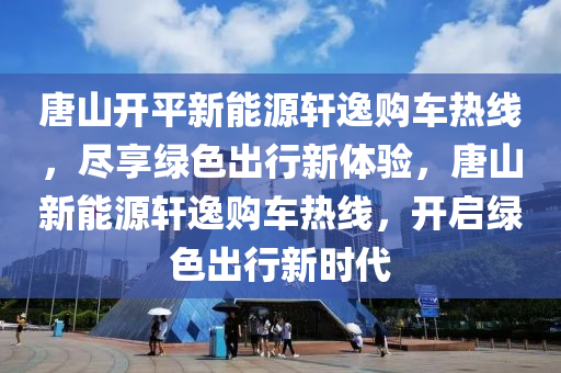 唐山开平新能源轩逸购车热线，尽享绿色出行新体验，唐山新能源轩逸购车热线，开启绿色出行新时代