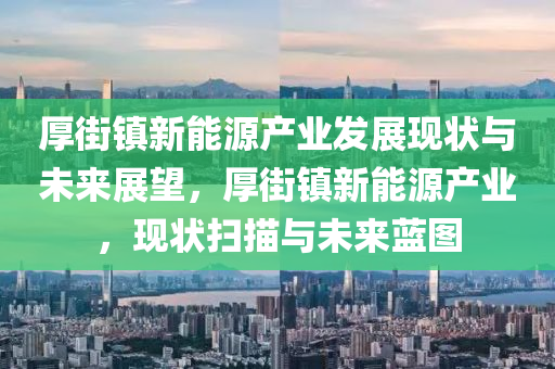 厚街镇新能源产业发展现状与未来展望，厚街镇新能源产业，现状扫描与未来蓝图