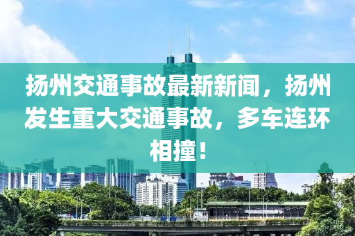 扬州交通事故最新新闻，扬州发生重大交通事故，多车连环相撞！