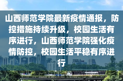 山西师范学院最新疫情通报，防控措施持续升级，校园生活有序进行，山西师范学院强化疫情防控，校园生活平稳有序进行