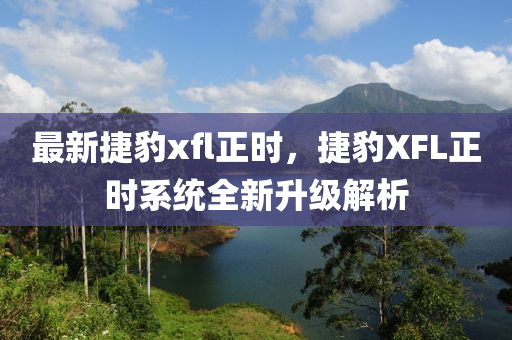 最新捷豹xfl正时，捷豹XFL正时系统全新升级解析