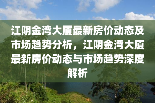 江阴金湾大厦最新房价动态及市场趋势分析，江阴金湾大厦最新房价动态与市场趋势深度解析