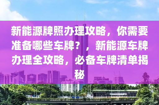 新能源牌照办理攻略，你需要准备哪些车牌？，新能源车牌办理全攻略，必备车牌清单揭秘