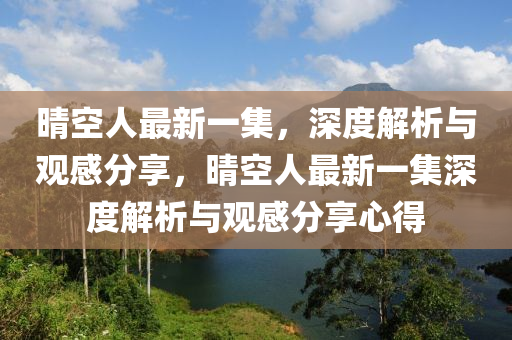 晴空人最新一集，深度解析与观感分享，晴空人最新一集深度解析与观感分享心得