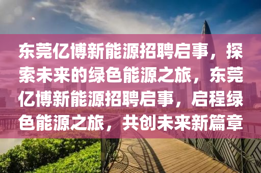 东莞亿博新能源招聘启事，探索未来的绿色能源之旅，东莞亿博新能源招聘启事，启程绿色能源之旅，共创未来新篇章