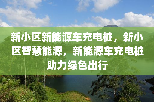 新小区新能源车充电桩，新小区智慧能源，新能源车充电桩助力绿色出行